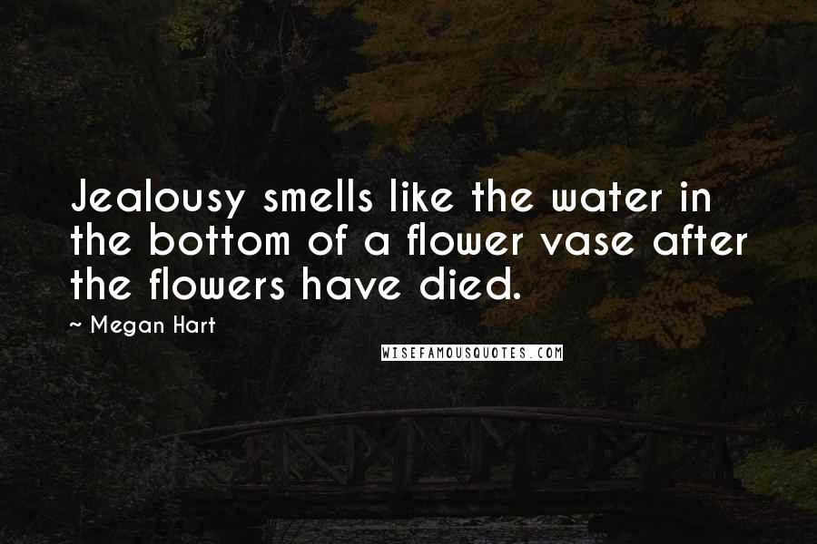 Megan Hart Quotes: Jealousy smells like the water in the bottom of a flower vase after the flowers have died.