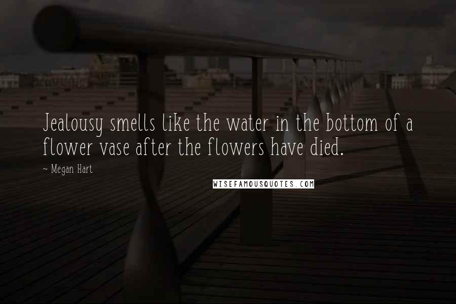 Megan Hart Quotes: Jealousy smells like the water in the bottom of a flower vase after the flowers have died.