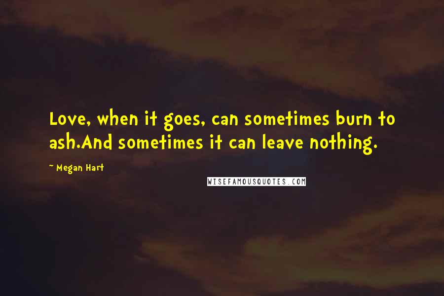 Megan Hart Quotes: Love, when it goes, can sometimes burn to ash.And sometimes it can leave nothing.
