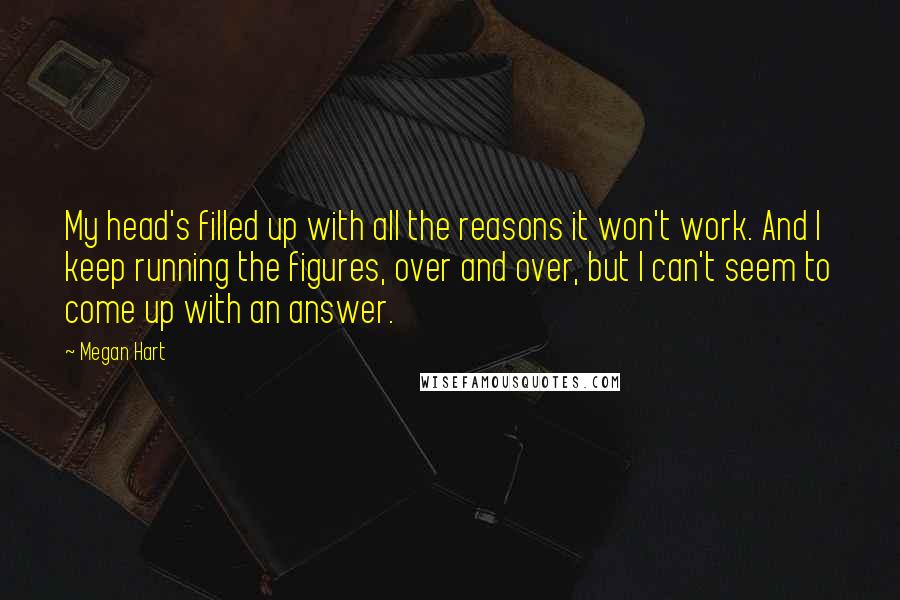 Megan Hart Quotes: My head's filled up with all the reasons it won't work. And I keep running the figures, over and over, but I can't seem to come up with an answer.