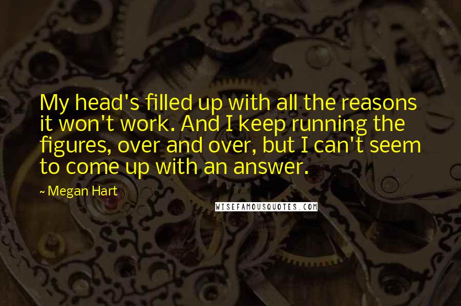 Megan Hart Quotes: My head's filled up with all the reasons it won't work. And I keep running the figures, over and over, but I can't seem to come up with an answer.