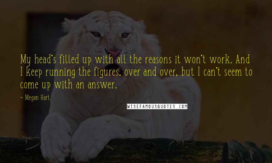 Megan Hart Quotes: My head's filled up with all the reasons it won't work. And I keep running the figures, over and over, but I can't seem to come up with an answer.