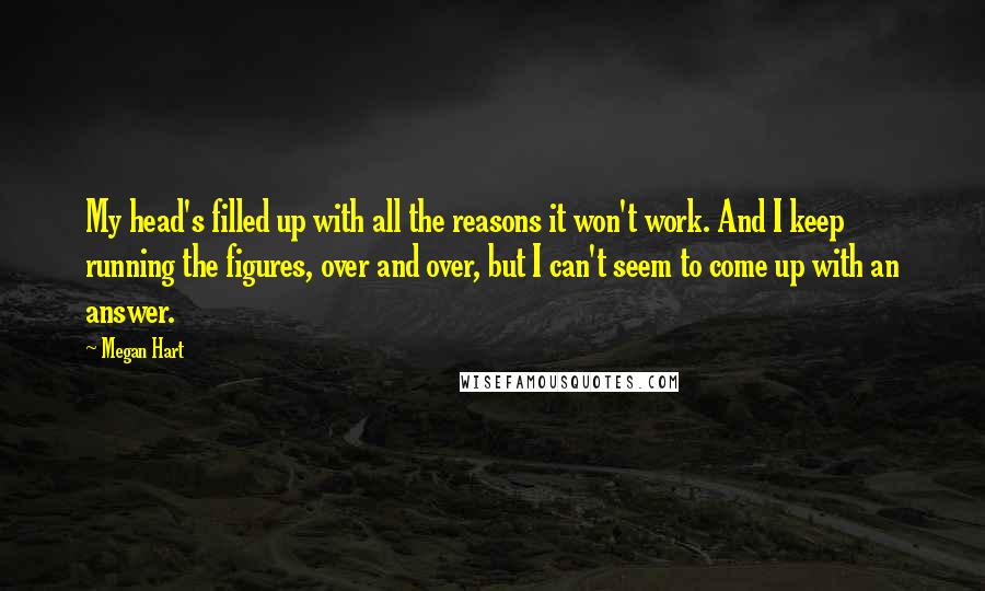 Megan Hart Quotes: My head's filled up with all the reasons it won't work. And I keep running the figures, over and over, but I can't seem to come up with an answer.