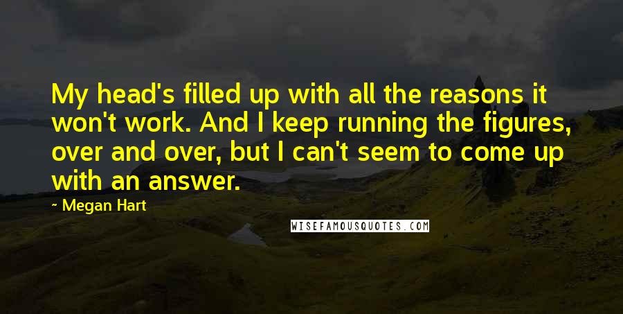 Megan Hart Quotes: My head's filled up with all the reasons it won't work. And I keep running the figures, over and over, but I can't seem to come up with an answer.