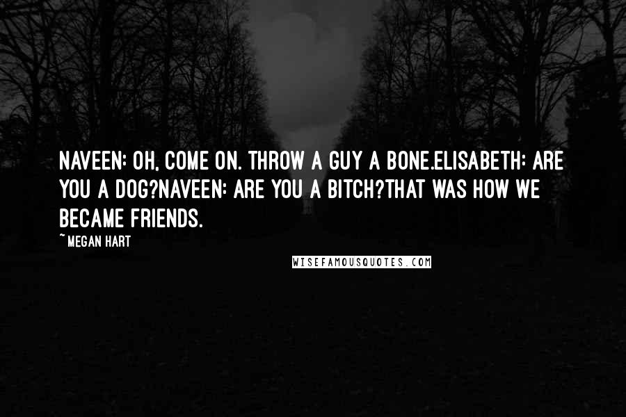 Megan Hart Quotes: Naveen: Oh, come on. Throw a guy a bone.Elisabeth: Are you a dog?Naveen: Are you a bitch?That was how we became friends.