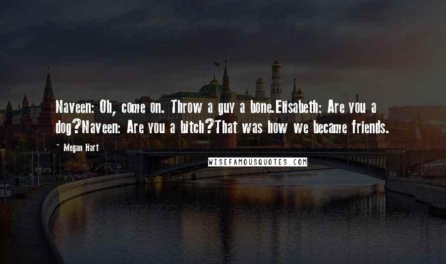 Megan Hart Quotes: Naveen: Oh, come on. Throw a guy a bone.Elisabeth: Are you a dog?Naveen: Are you a bitch?That was how we became friends.