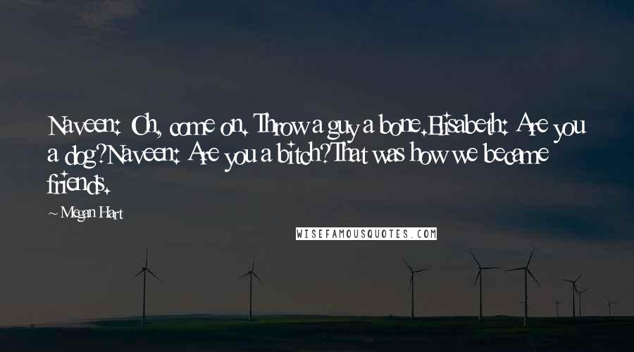 Megan Hart Quotes: Naveen: Oh, come on. Throw a guy a bone.Elisabeth: Are you a dog?Naveen: Are you a bitch?That was how we became friends.