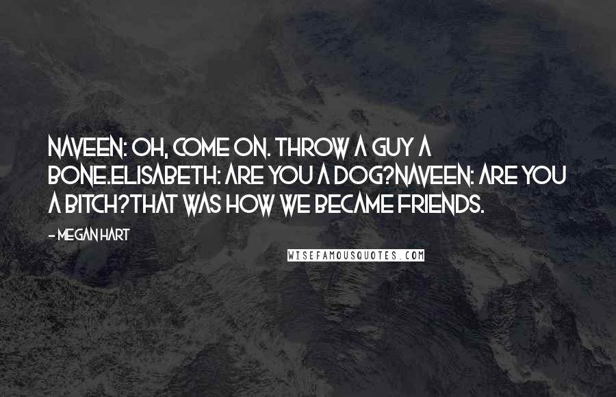 Megan Hart Quotes: Naveen: Oh, come on. Throw a guy a bone.Elisabeth: Are you a dog?Naveen: Are you a bitch?That was how we became friends.