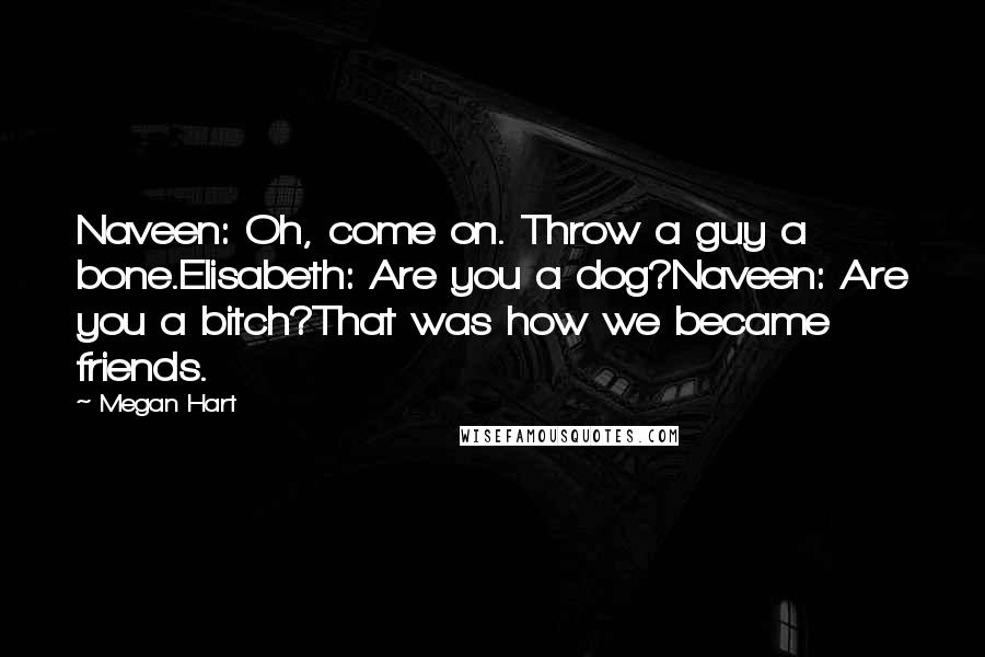 Megan Hart Quotes: Naveen: Oh, come on. Throw a guy a bone.Elisabeth: Are you a dog?Naveen: Are you a bitch?That was how we became friends.