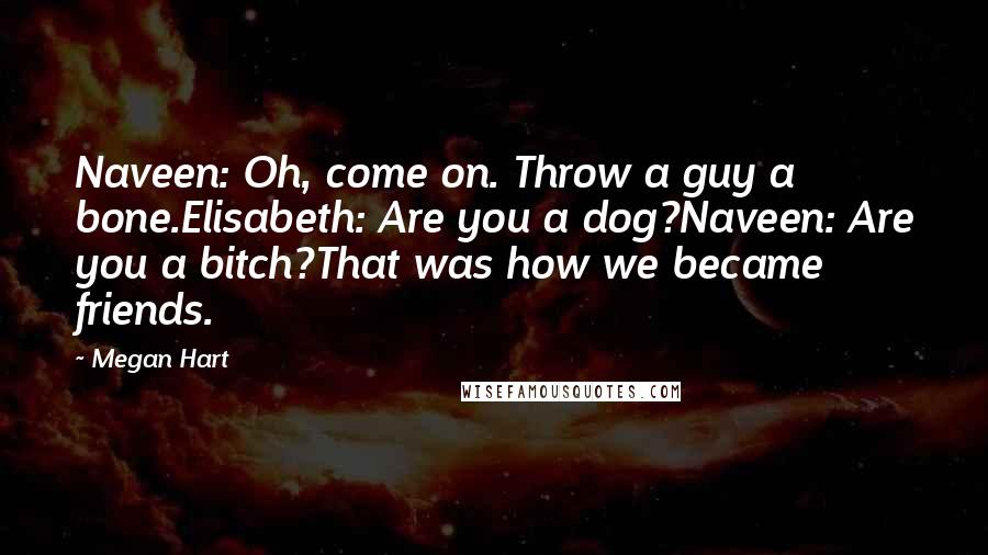 Megan Hart Quotes: Naveen: Oh, come on. Throw a guy a bone.Elisabeth: Are you a dog?Naveen: Are you a bitch?That was how we became friends.