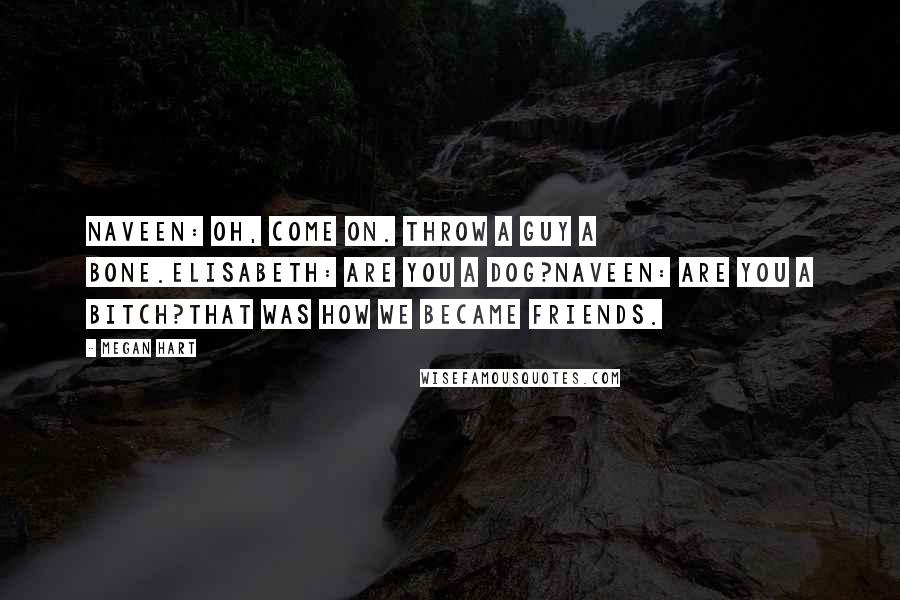 Megan Hart Quotes: Naveen: Oh, come on. Throw a guy a bone.Elisabeth: Are you a dog?Naveen: Are you a bitch?That was how we became friends.