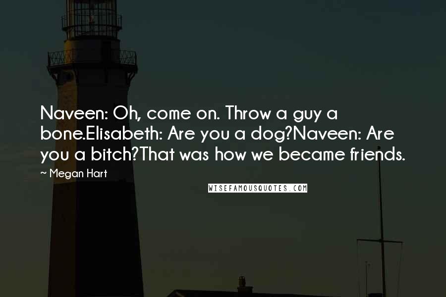 Megan Hart Quotes: Naveen: Oh, come on. Throw a guy a bone.Elisabeth: Are you a dog?Naveen: Are you a bitch?That was how we became friends.