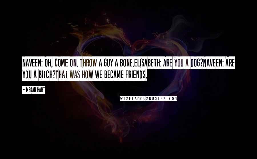 Megan Hart Quotes: Naveen: Oh, come on. Throw a guy a bone.Elisabeth: Are you a dog?Naveen: Are you a bitch?That was how we became friends.