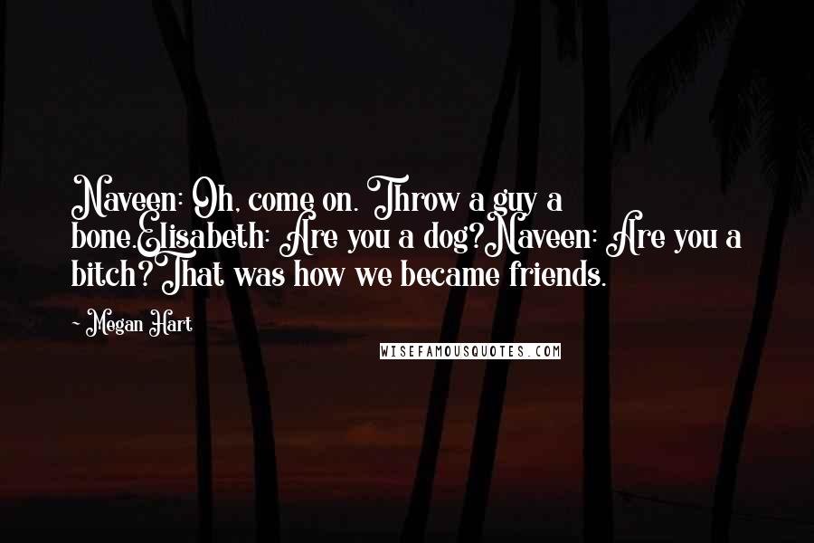 Megan Hart Quotes: Naveen: Oh, come on. Throw a guy a bone.Elisabeth: Are you a dog?Naveen: Are you a bitch?That was how we became friends.