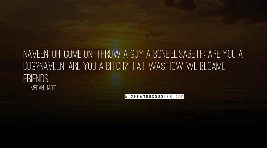 Megan Hart Quotes: Naveen: Oh, come on. Throw a guy a bone.Elisabeth: Are you a dog?Naveen: Are you a bitch?That was how we became friends.