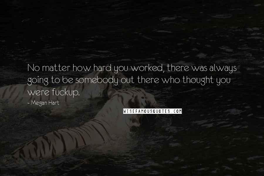 Megan Hart Quotes: No matter how hard you worked, there was always going to be somebody out there who thought you were fuckup.