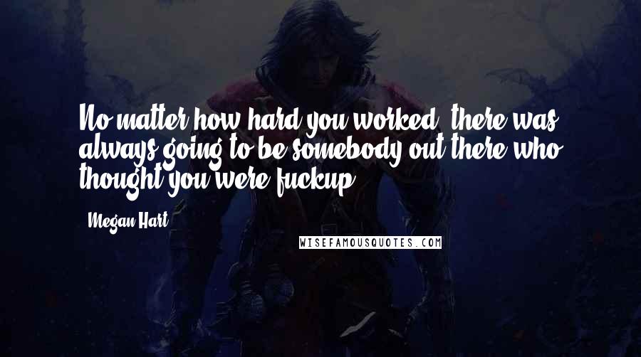 Megan Hart Quotes: No matter how hard you worked, there was always going to be somebody out there who thought you were fuckup.