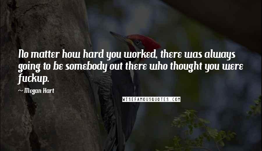 Megan Hart Quotes: No matter how hard you worked, there was always going to be somebody out there who thought you were fuckup.