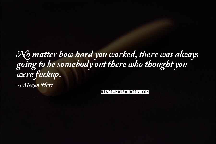 Megan Hart Quotes: No matter how hard you worked, there was always going to be somebody out there who thought you were fuckup.