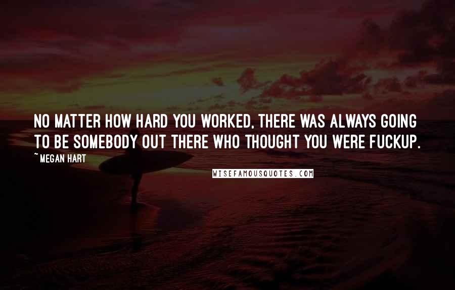 Megan Hart Quotes: No matter how hard you worked, there was always going to be somebody out there who thought you were fuckup.