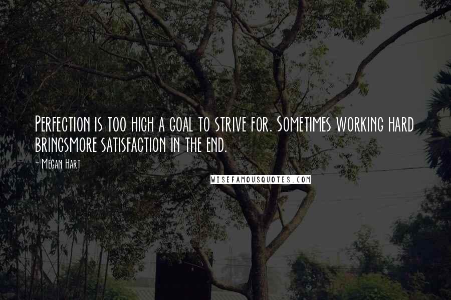 Megan Hart Quotes: Perfection is too high a goal to strive for. Sometimes working hard bringsmore satisfaction in the end.