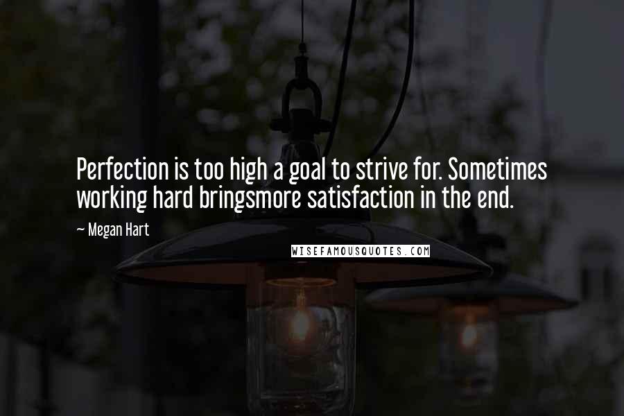 Megan Hart Quotes: Perfection is too high a goal to strive for. Sometimes working hard bringsmore satisfaction in the end.