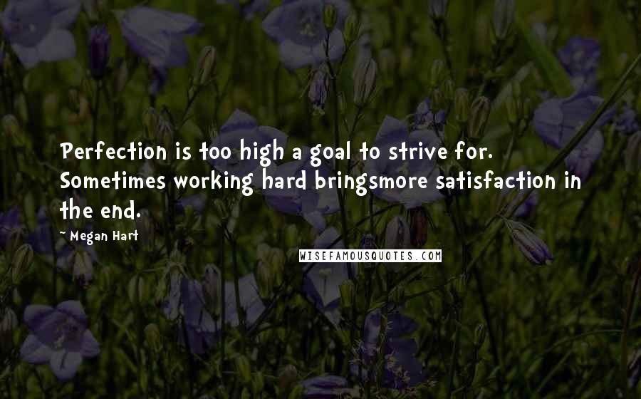 Megan Hart Quotes: Perfection is too high a goal to strive for. Sometimes working hard bringsmore satisfaction in the end.