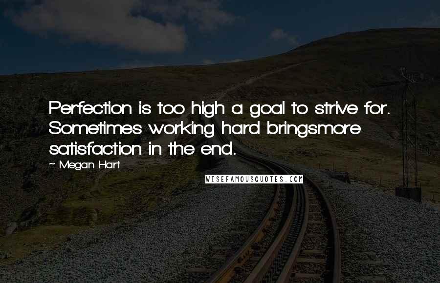 Megan Hart Quotes: Perfection is too high a goal to strive for. Sometimes working hard bringsmore satisfaction in the end.