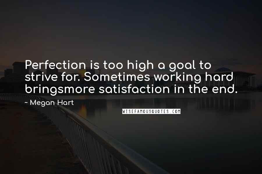 Megan Hart Quotes: Perfection is too high a goal to strive for. Sometimes working hard bringsmore satisfaction in the end.
