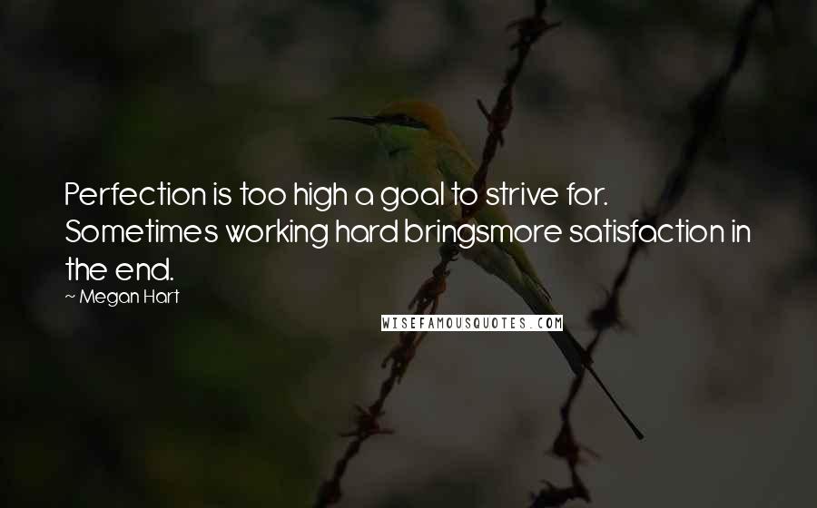 Megan Hart Quotes: Perfection is too high a goal to strive for. Sometimes working hard bringsmore satisfaction in the end.