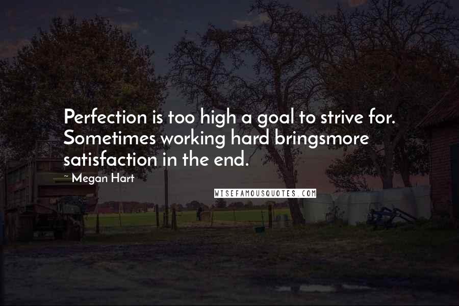 Megan Hart Quotes: Perfection is too high a goal to strive for. Sometimes working hard bringsmore satisfaction in the end.