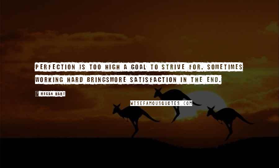 Megan Hart Quotes: Perfection is too high a goal to strive for. Sometimes working hard bringsmore satisfaction in the end.