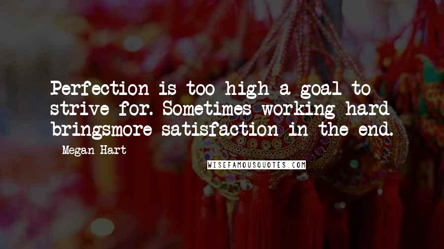 Megan Hart Quotes: Perfection is too high a goal to strive for. Sometimes working hard bringsmore satisfaction in the end.