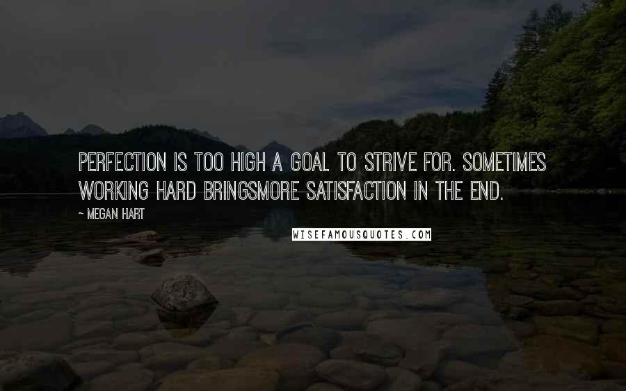 Megan Hart Quotes: Perfection is too high a goal to strive for. Sometimes working hard bringsmore satisfaction in the end.