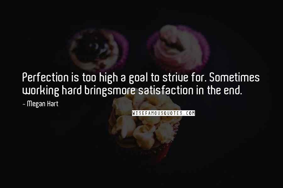 Megan Hart Quotes: Perfection is too high a goal to strive for. Sometimes working hard bringsmore satisfaction in the end.