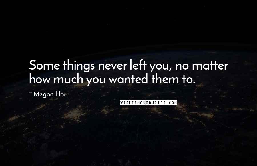 Megan Hart Quotes: Some things never left you, no matter how much you wanted them to.