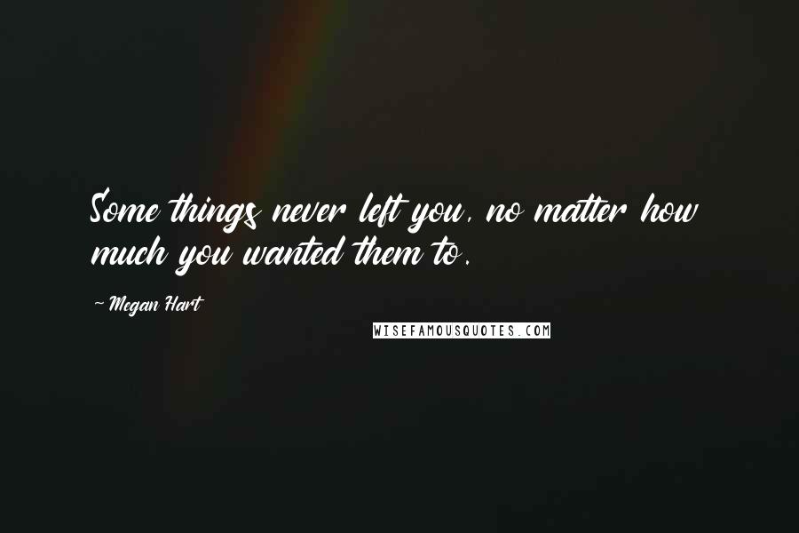 Megan Hart Quotes: Some things never left you, no matter how much you wanted them to.