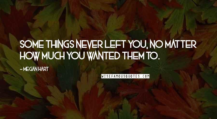 Megan Hart Quotes: Some things never left you, no matter how much you wanted them to.