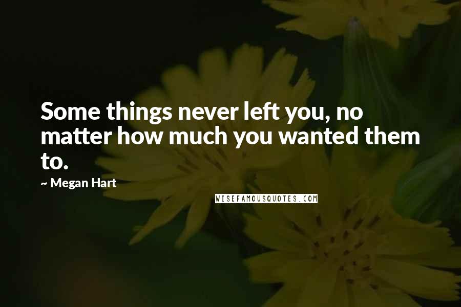 Megan Hart Quotes: Some things never left you, no matter how much you wanted them to.