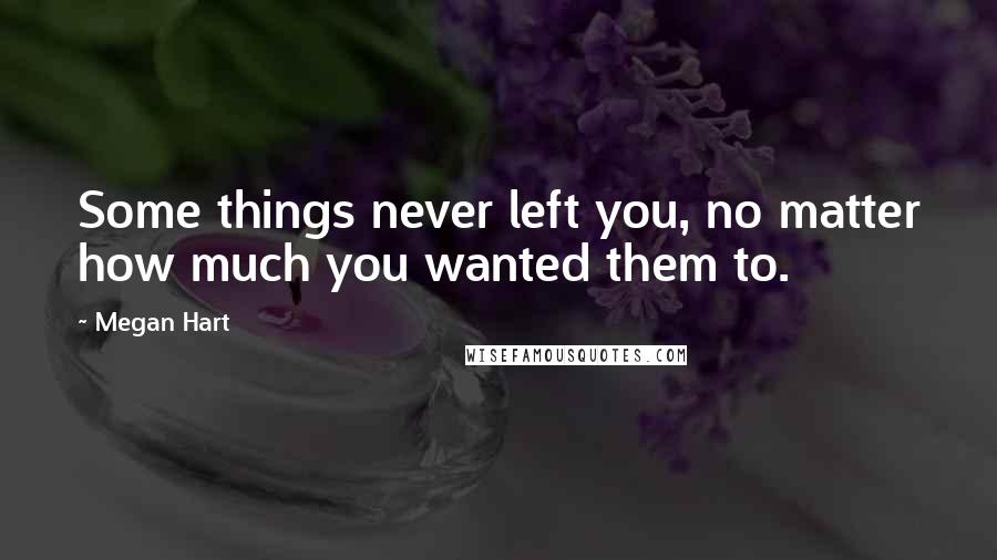 Megan Hart Quotes: Some things never left you, no matter how much you wanted them to.