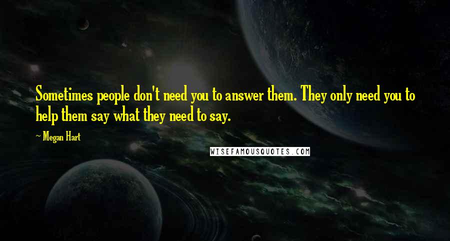Megan Hart Quotes: Sometimes people don't need you to answer them. They only need you to help them say what they need to say.
