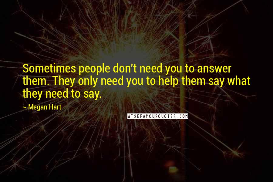 Megan Hart Quotes: Sometimes people don't need you to answer them. They only need you to help them say what they need to say.