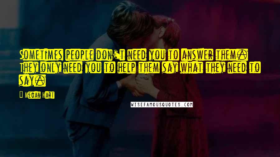 Megan Hart Quotes: Sometimes people don't need you to answer them. They only need you to help them say what they need to say.