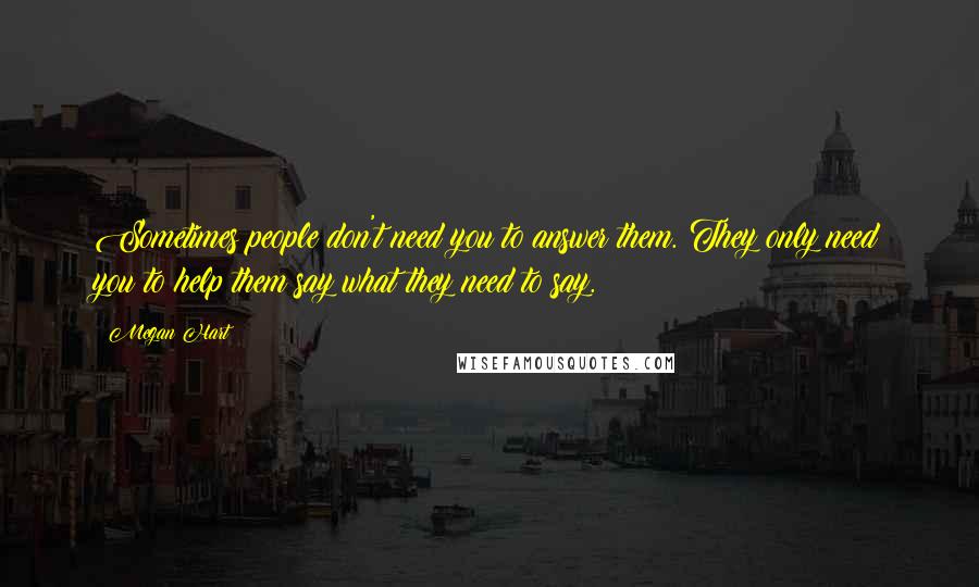 Megan Hart Quotes: Sometimes people don't need you to answer them. They only need you to help them say what they need to say.