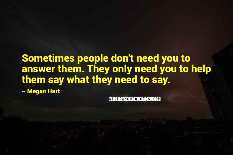 Megan Hart Quotes: Sometimes people don't need you to answer them. They only need you to help them say what they need to say.