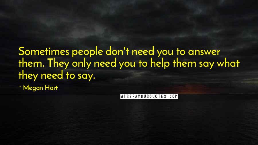 Megan Hart Quotes: Sometimes people don't need you to answer them. They only need you to help them say what they need to say.