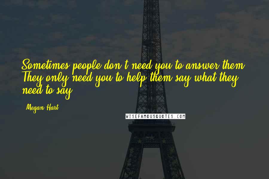 Megan Hart Quotes: Sometimes people don't need you to answer them. They only need you to help them say what they need to say.