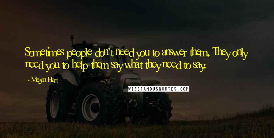 Megan Hart Quotes: Sometimes people don't need you to answer them. They only need you to help them say what they need to say.