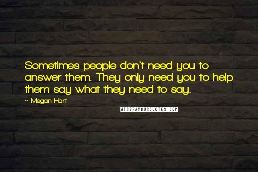 Megan Hart Quotes: Sometimes people don't need you to answer them. They only need you to help them say what they need to say.