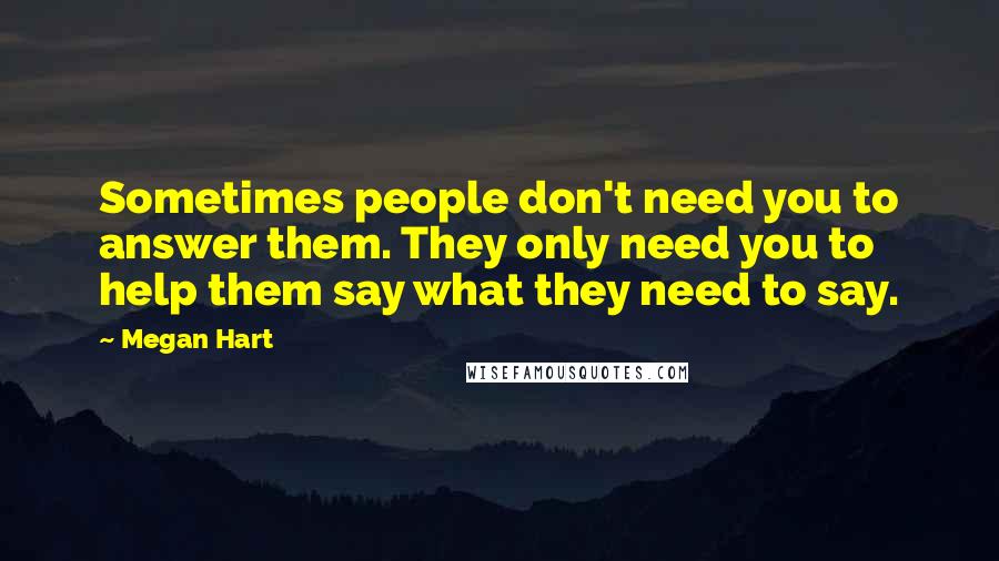 Megan Hart Quotes: Sometimes people don't need you to answer them. They only need you to help them say what they need to say.